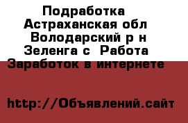 Подработка. - Астраханская обл., Володарский р-н, Зеленга с. Работа » Заработок в интернете   